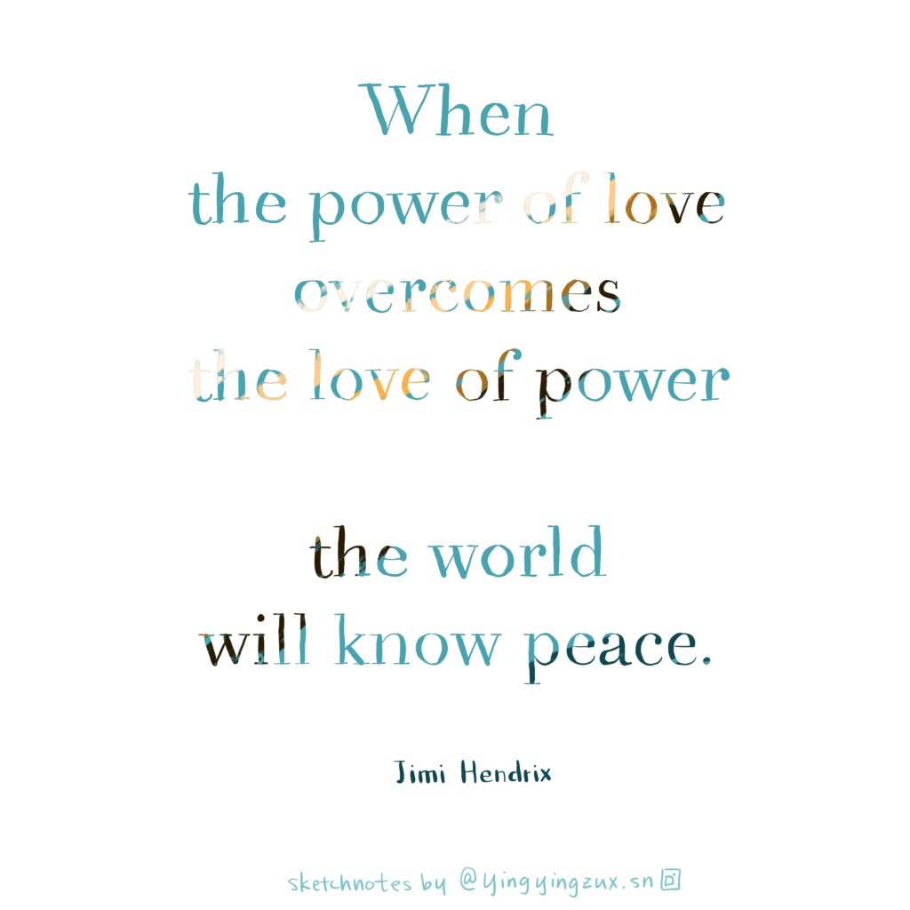 When the power of love overcomes the love of power the world will know peace.  by Jimi Hendrix